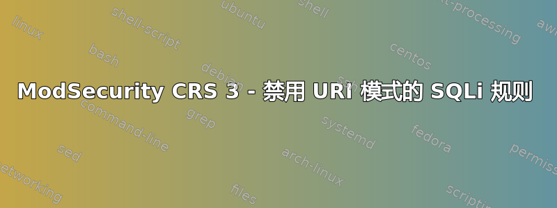 ModSecurity CRS 3 - 禁用 URI 模式的 SQLi 规则