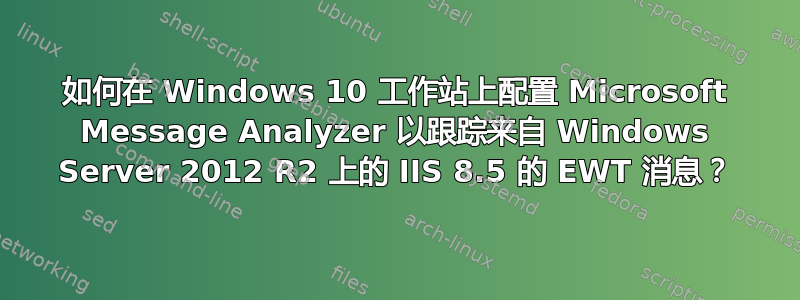 如何在 Windows 10 工作站上配置 Microsoft Message Analyzer 以跟踪来自 Windows Server 2012 R2 上的 IIS 8.5 的 EWT 消息？