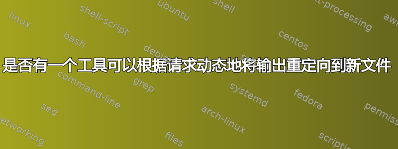 是否有一个工具可以根据请求动态地将输出重定向到新文件