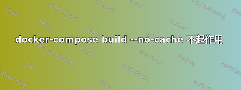 docker-compose build --no-cache 不起作用