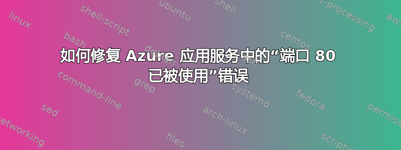 如何修复 Azure 应用服务中的“端口 80 已被使用”错误