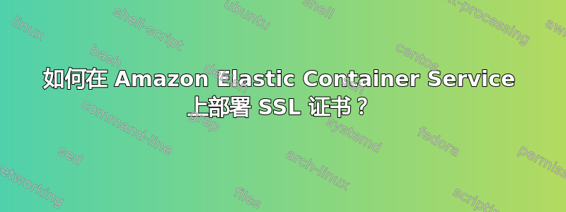 如何在 Amazon Elastic Container Service 上部署 SSL 证书？