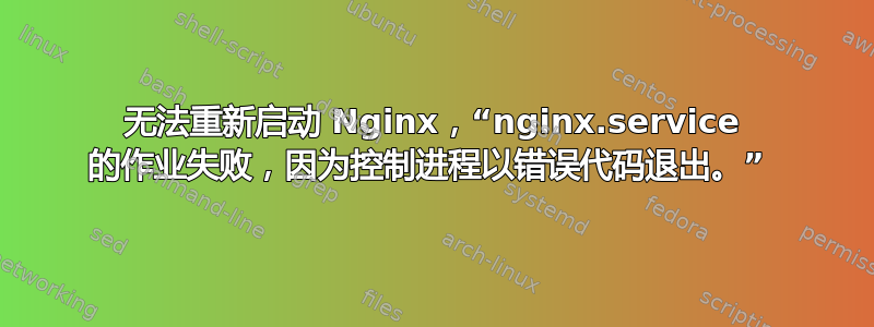 无法重新启动 Nginx，“nginx.service 的作业失败，因为控制进程以错误代码退出。” 