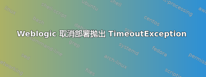 Weblogic 取消部署抛出 TimeoutException