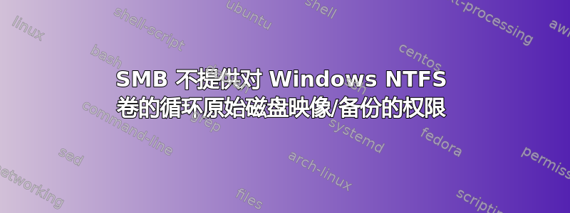 SMB 不提供对 Windows NTFS 卷的循环原始磁盘映像/备份的权限