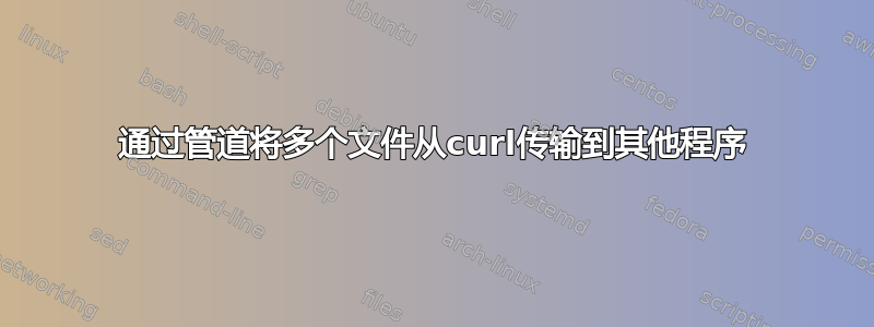 通过管道将多个文件从curl传输到其他程序