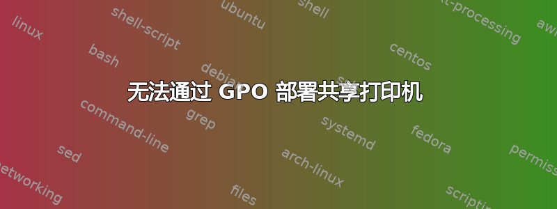 无法通过 GPO 部署共享打印机