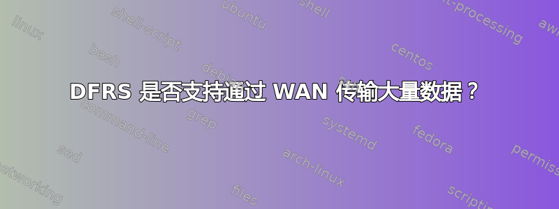 DFRS 是否支持通过 WAN 传输大量数据？