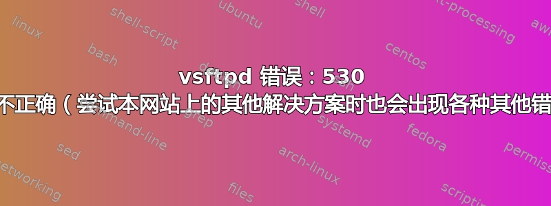 vsftpd 错误：530 登录不正确（尝试本网站上的其他解决方案时也会出现各种其他错误）