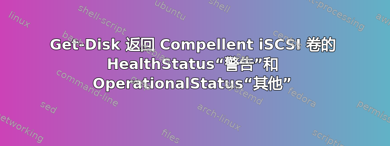 Get-Disk 返回 Compellent iSCSI 卷的 HealthStatus“警告”和 OperationalStatus“其他”