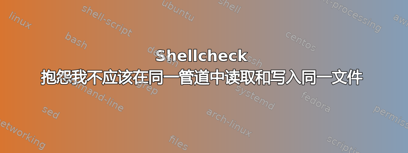 Shellcheck 抱怨我不应该在同一管道中读取和写入同一文件