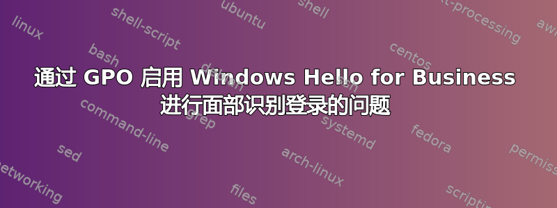 通过 GPO 启用 Windows Hello for Business 进行面部识别登录的问题