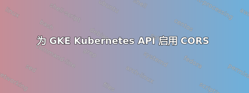 为 GKE Kubernetes API 启用 CORS