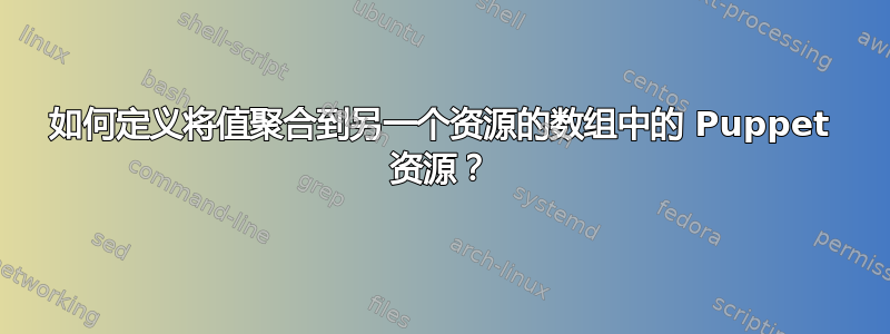 如何定义将值聚合到另一个资源的数组中的 Puppet 资源？