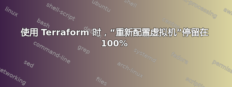 使用 Terraform 时，“重新配置虚拟机”停留在 100%