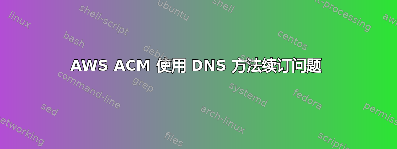 AWS ACM 使用 DNS 方法续订问题