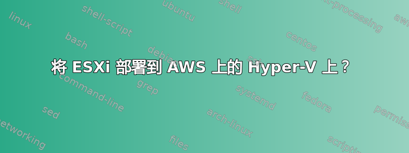 将 ESXi 部署到 AWS 上的 Hyper-V 上？