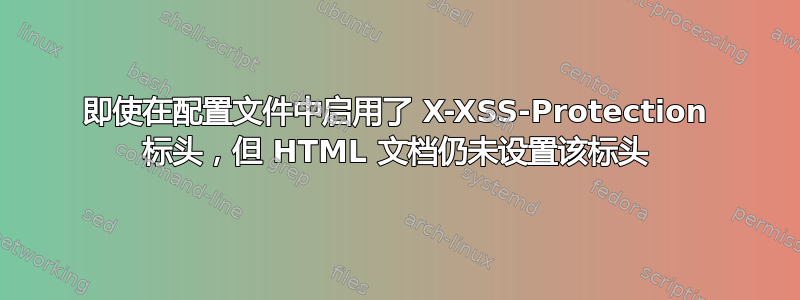 即使在配置文件中启用了 X-XSS-Protection 标头，但 HTML 文档仍未设置该标头