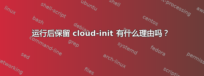 运行后保留 cloud-init 有什么理由吗？