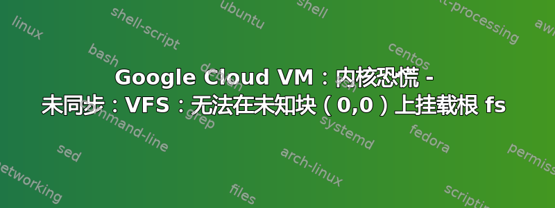 Google Cloud VM：内核恐慌 - 未同步：VFS：无法在未知块（0,0）上挂载根 fs