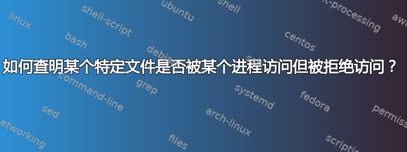 如何查明某个特定文件是否被某个进程访问但被拒绝访问？