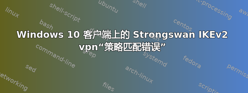 Windows 10 客户端上的 Strongswan IKEv2 vpn“策略匹配错误”