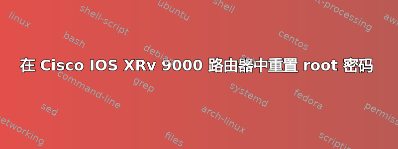 在 Cisco IOS XRv 9000 路由器中重置 root 密码