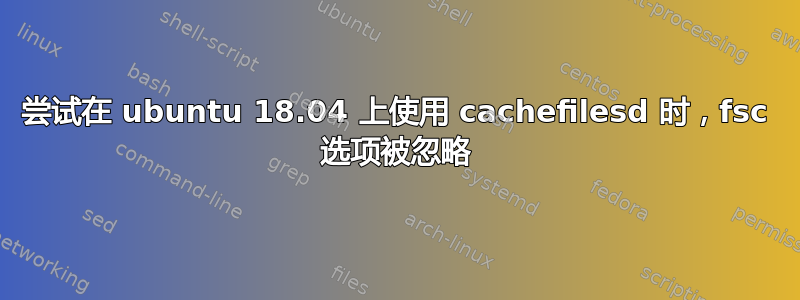 尝试在 ubuntu 18.04 上使用 cachefilesd 时，fsc 选项被忽略