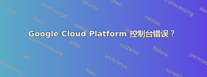 Google Cloud Platform 控制台错误？