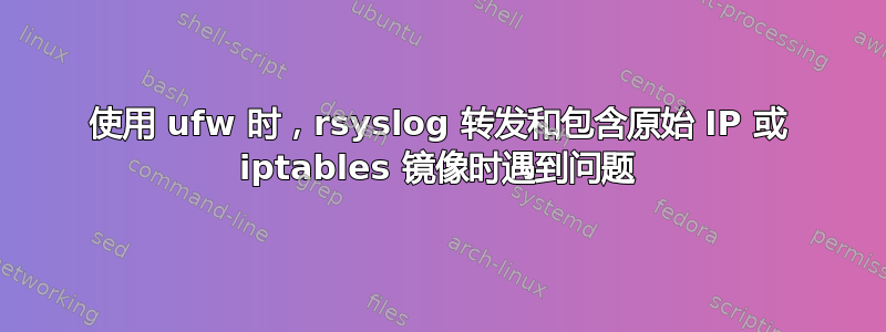 使用 ufw 时，rsyslog 转发和包含原始 IP 或 iptables 镜像时遇到问题