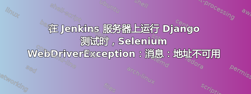 在 Jenkins 服务器上运行 Django 测试时，Selenium WebDriverException：消息：地址不可用