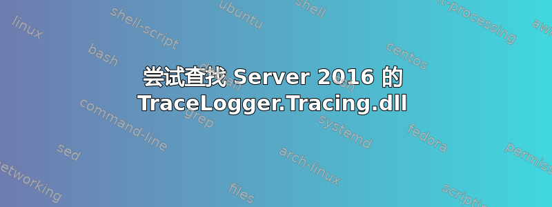 尝试查找 Server 2016 的 TraceLogger.Tracing.dll