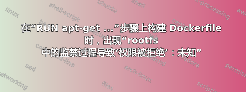 在“RUN apt-get ...”步骤上构建 Dockerfile 时，出现“rootfs 中的监禁过程导致‘权限被拒绝’：未知”