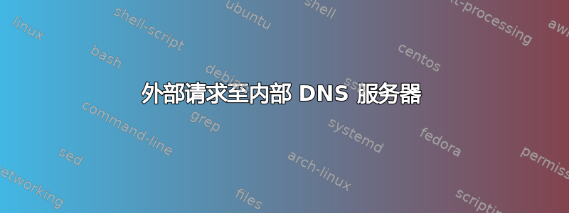 外部请求至内部 DNS 服务器