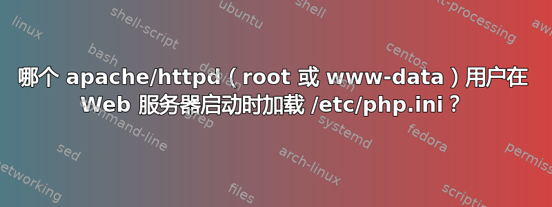 哪个 apache/httpd（root 或 www-data）用户在 Web 服务器启动时加载 /etc/php.ini？