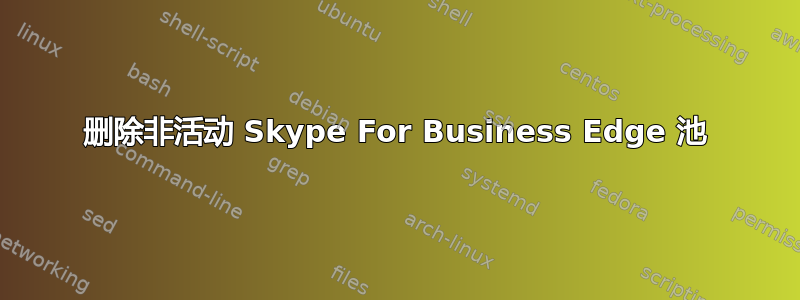 删除非活动 Skype For Business Edge 池