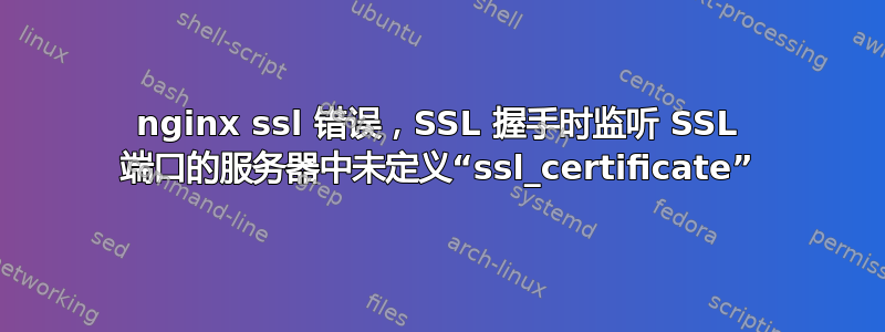 nginx ssl 错误，SSL 握手时监听 SSL 端口的服务器中未定义“ssl_certificate”