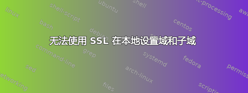 无法使用 SSL 在本地设置域和子域