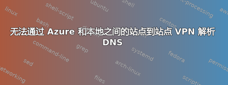 无法通过 Azure 和本地之间的站点到站点 VPN 解析 DNS