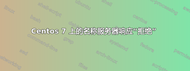 Centos 7 上的名称服务器响应“拒绝”