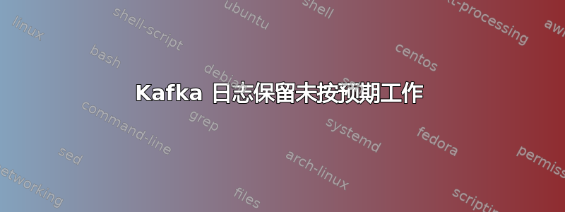 Kafka 日志保留未按预期工作