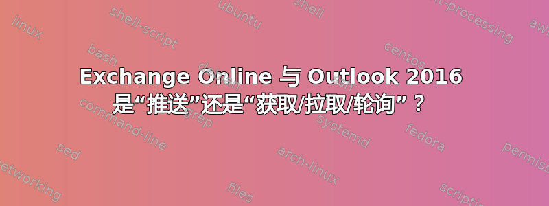 Exchange Online 与 Outlook 2016 是“推送”还是“获取/拉取/轮询”？