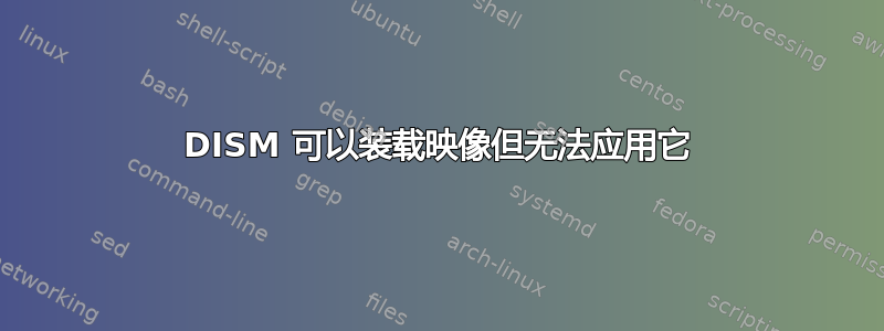 DISM 可以装载映像但无法应用它