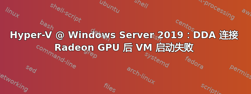 Hyper-V @ Windows Server 2019：DDA 连接 Radeon GPU 后 VM 启动失败