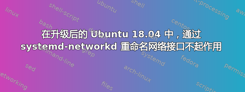 在升级后的 Ubuntu 18.04 中，通过 systemd-networkd 重命名网络接口不起作用