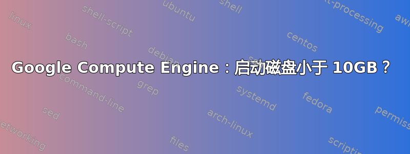 Google Compute Engine：启动磁盘小于 10GB？