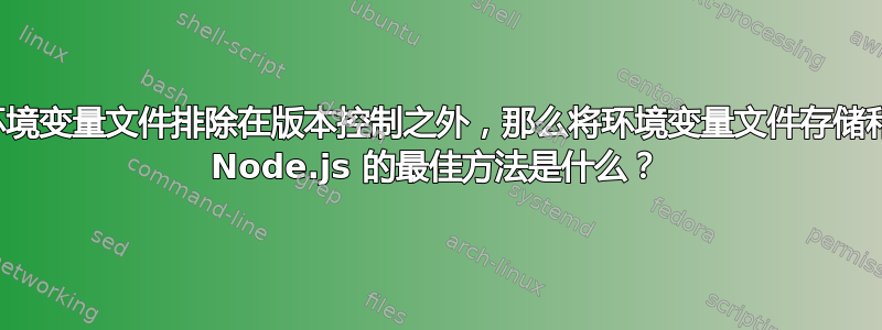 如果将环境变量文件排除在版本控制之外，那么将环境变量文件存储和部署到 Node.js 的最佳方法是什么？