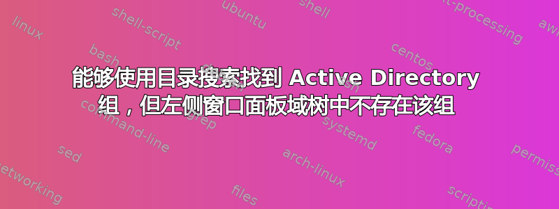 能够使用目录搜索找到 Active Directory 组，但左侧窗口面板域树中不存在该组