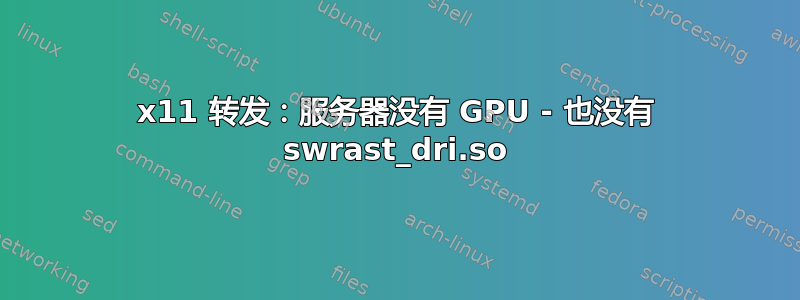 x11 转发：服务器没有 GPU - 也没有 swrast_dri.so