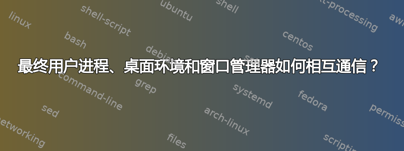 最终用户进程、桌面环境和窗口管理器如何相互通信？